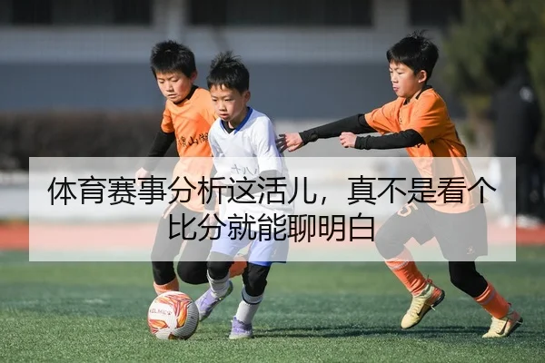 体育赛事分析这活儿，真不是看个比分就能聊明白