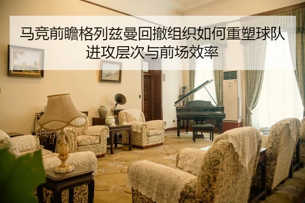 马竞前瞻格列兹曼回撤组织如何重塑球队进攻层次与前场效率