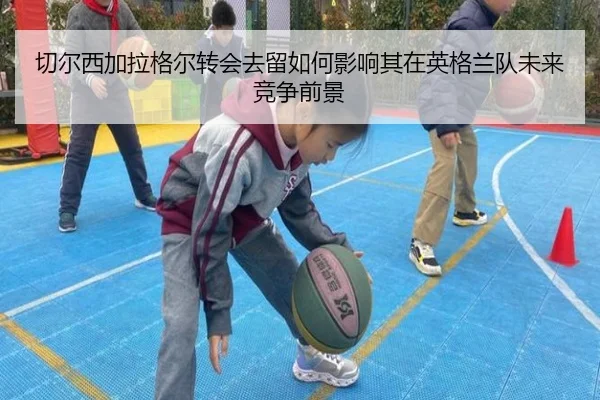 切尔西加拉格尔转会去留如何影响其在英格兰队未来竞争前景