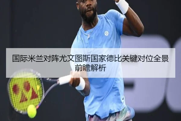 国际米兰对阵尤文图斯国家德比关键对位全景前瞻解析