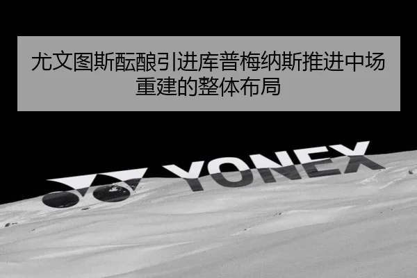 尤文图斯酝酿引进库普梅纳斯推进中场重建的整体布局