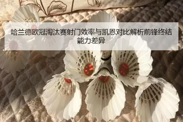 哈兰德欧冠淘汰赛射门效率与凯恩对比解析前锋终结能力差异