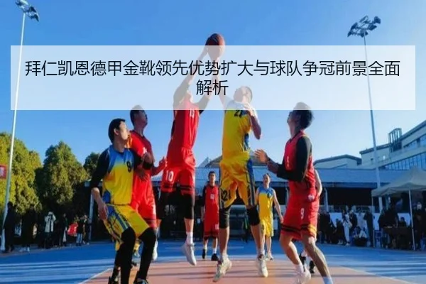 拜仁凯恩德甲金靴领先优势扩大与球队争冠前景全面解析