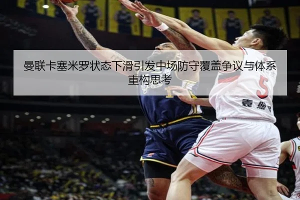 曼联卡塞米罗状态下滑引发中场防守覆盖争议与体系重构思考
