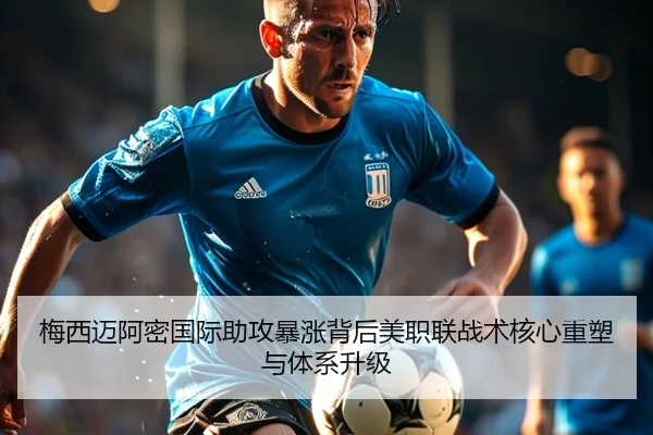 梅西迈阿密国际助攻暴涨背后美职联战术核心重塑与体系升级