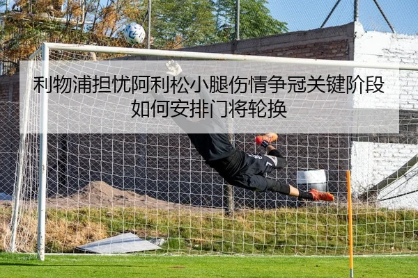 利物浦担忧阿利松小腿伤情争冠关键阶段如何安排门将轮换