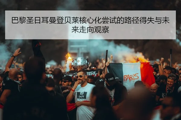 巴黎圣日耳曼登贝莱核心化尝试的路径得失与未来走向观察