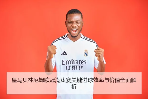 皇马贝林厄姆欧冠淘汰赛关键进球效率与价值全面解析