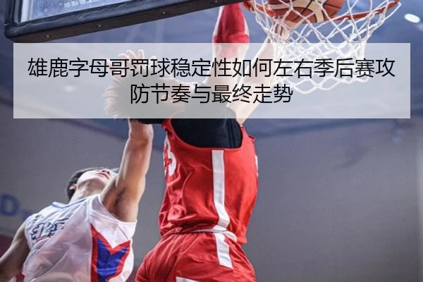 雄鹿字母哥罚球稳定性如何左右季后赛攻防节奏与最终走势