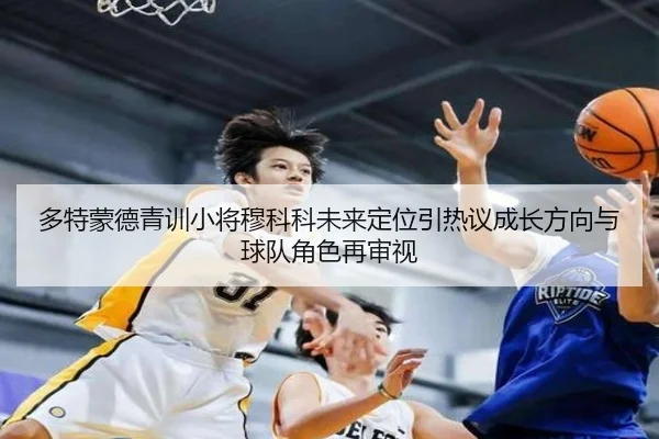 多特蒙德青训小将穆科科未来定位引热议成长方向与球队角色再审视