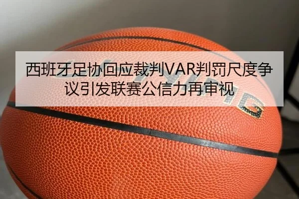 西班牙足协回应裁判VAR判罚尺度争议引发联赛公信力再审视